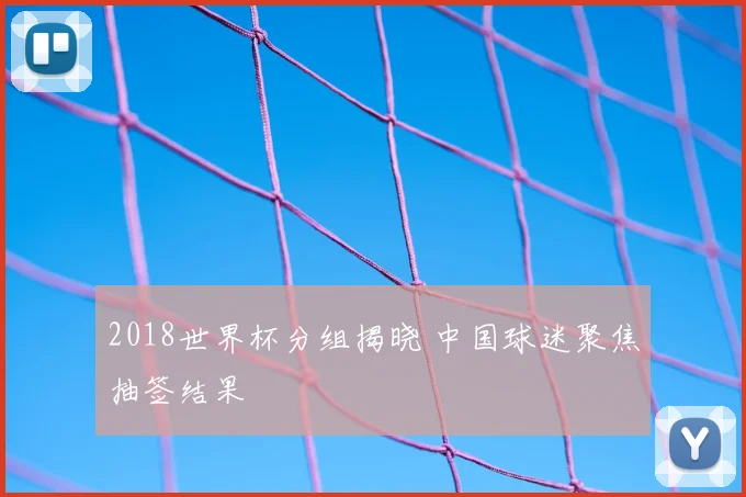 2018世界杯分组揭晓 中国球迷聚焦抽签结果