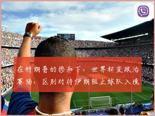 在特朗普的掺和下,世界杯变政治赛场,区别对待伊朗阻止球队入境