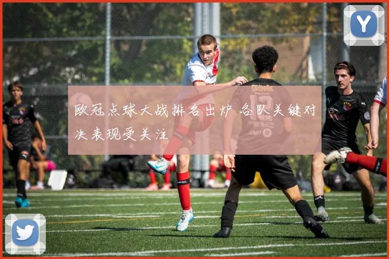 欧冠点球大战排名出炉 各队关键对决表现受关注