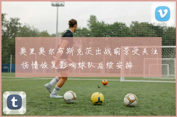 奥里奥尔布斯克茨出战前景受关注 伤情恢复影响球队后续安排