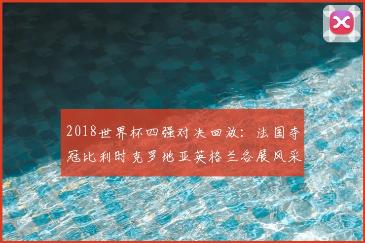 2018世界杯四强对决回放:法国夺冠比利时克罗地亚英格兰各展风采