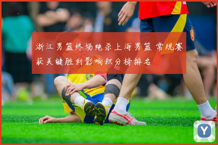 浙江男篮终场绝杀上海男篮 常规赛获关键胜利影响积分榜排名