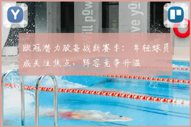 欧冠潜力股备战新赛季：年轻球员成关注焦点，阵容竞争升温
