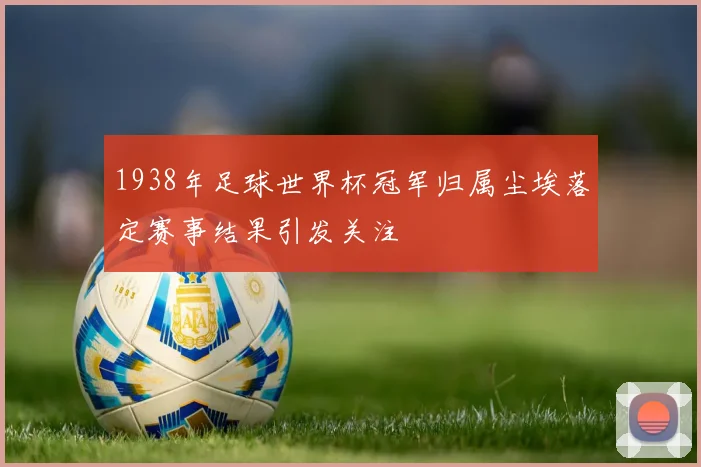 1938年足球世界杯冠军归属尘埃落定赛事结果引发关注