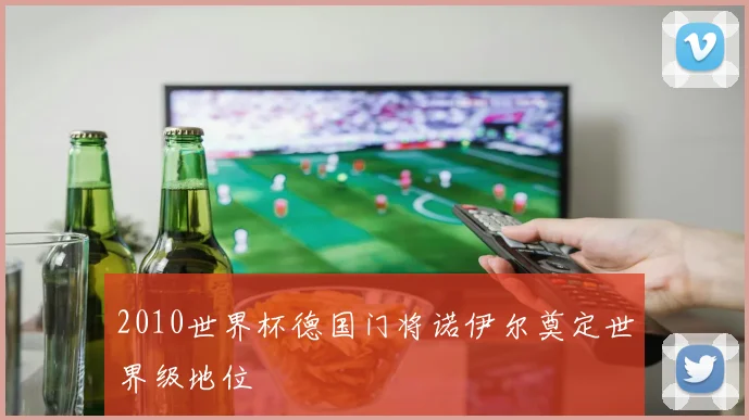 2010世界杯德国门将诺伊尔奠定世界级地位