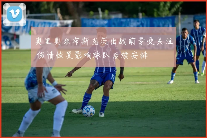 奥里奥尔布斯克茨出战前景受关注 伤情恢复影响球队后续安排