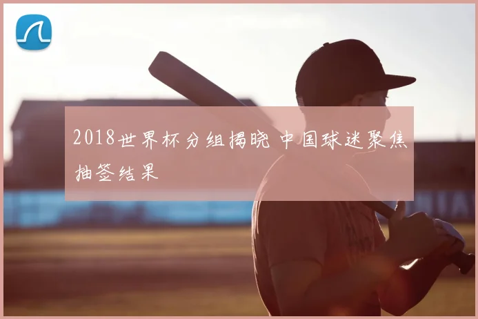 2018世界杯分组揭晓 中国球迷聚焦抽签结果