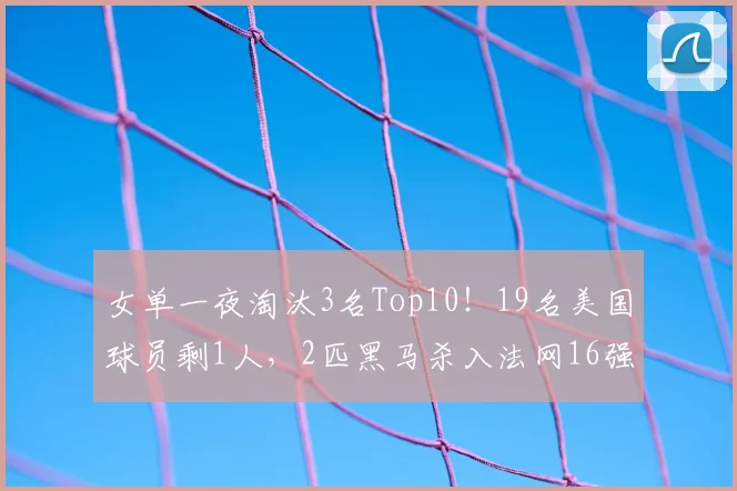 女单一夜淘汰3名Top10！19名美国球员剩1人，2匹黑马杀入法网16强