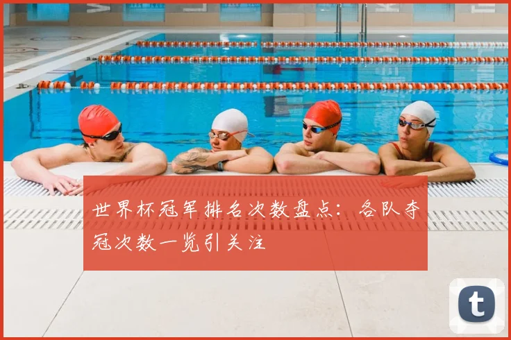世界杯冠军排名次数盘点:各队夺冠次数一览引关注