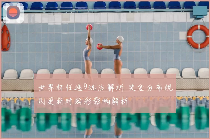 世界杯任选9玩法解析 奖金分布规则更新对购彩影响解析