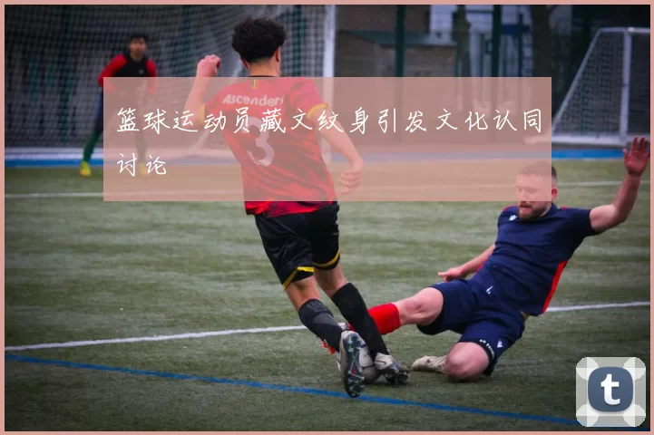 篮球运动员藏文纹身引发文化认同讨论