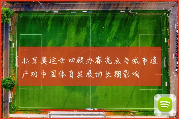 北京奥运会回顾办赛亮点与城市遗产对中国体育发展的长期影响