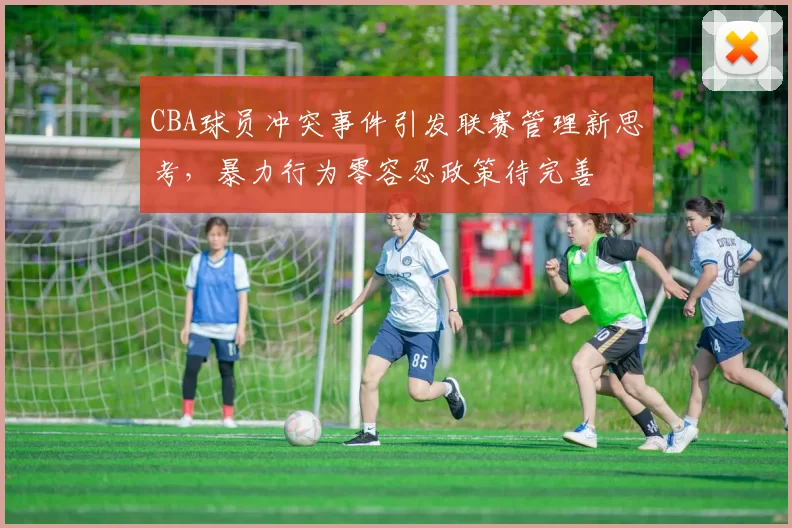 CBA球员冲突事件引发联赛管理新思考,暴力行为零容忍政策待完善