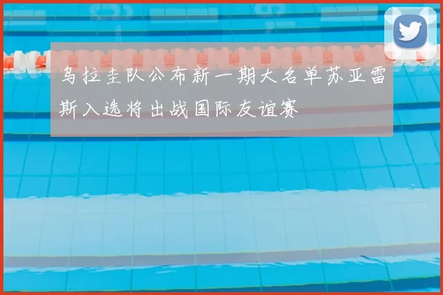 乌拉圭队公布新一期大名单苏亚雷斯入选将出战国际友谊赛