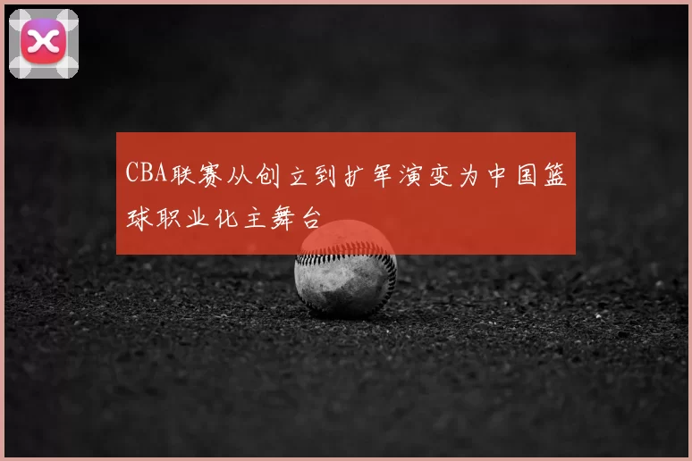 CBA联赛从创立到扩军演变为中国篮球职业化主舞台