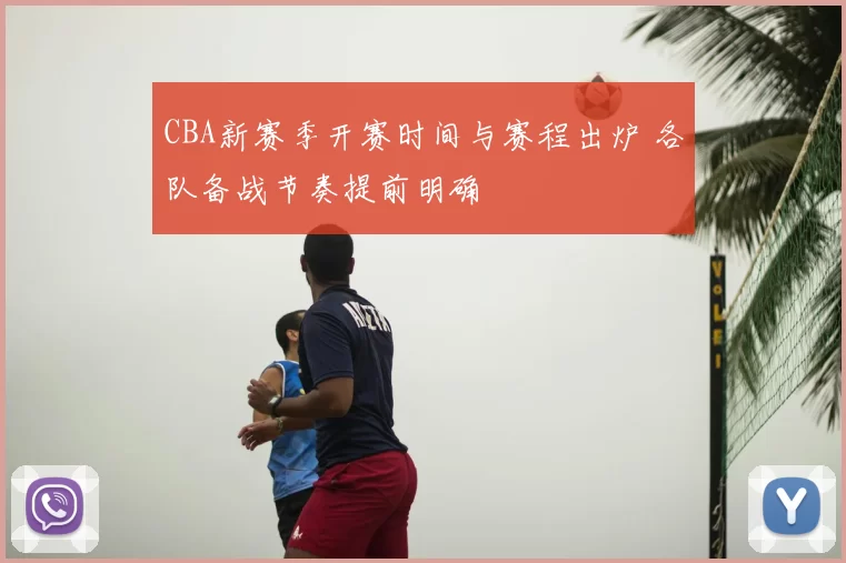 CBA新赛季开赛时间与赛程出炉 各队备战节奏提前明确