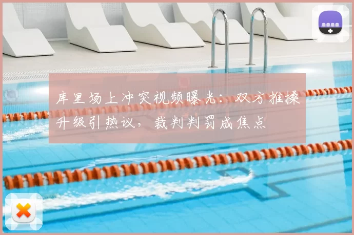 库里场上冲突视频曝光：双方推搡升级引热议，裁判判罚成焦点