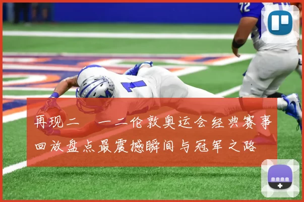 再现二〇一二伦敦奥运会经典赛事回放盘点最震撼瞬间与冠军之路