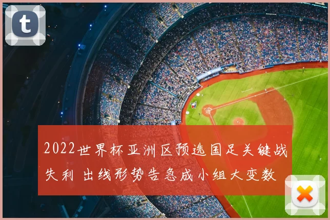 2022世界杯亚洲区预选国足关键战失利 出线形势告急成小组大变数