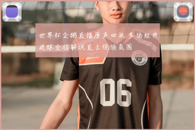 世界杯企鹅直播原声回放 多场经典进球全程解说直击现场氛围