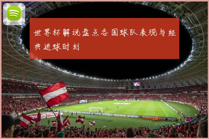 世界杯解说盘点各国球队表现与经典进球时刻