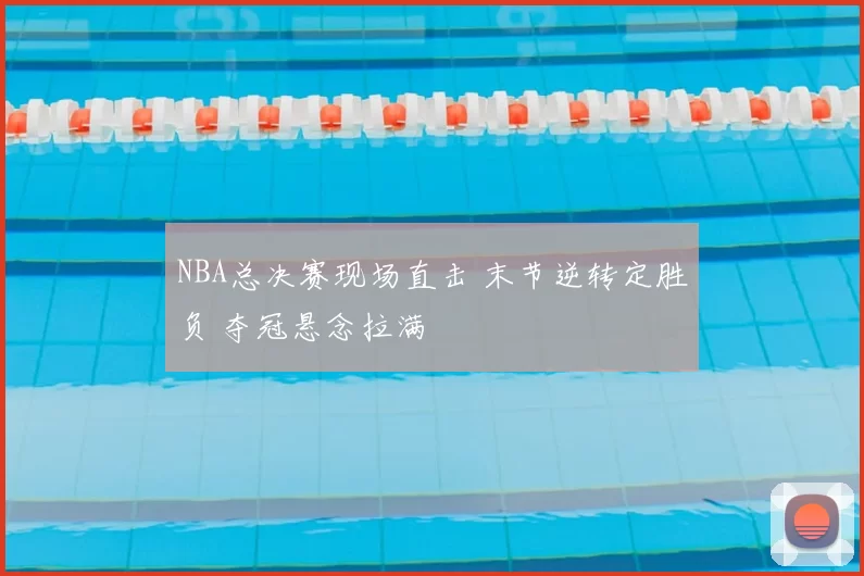 NBA总决赛现场直击 末节逆转定胜负 夺冠悬念拉满