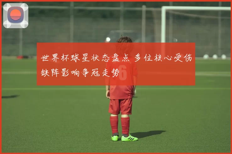 世界杯球星状态盘点 多位核心受伤缺阵影响争冠走势