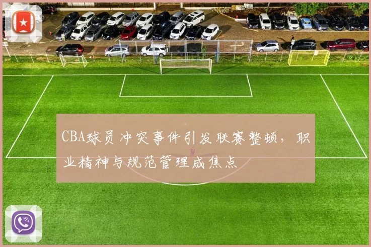 CBA球员冲突事件引发联赛整顿,职业精神与规范管理成焦点
