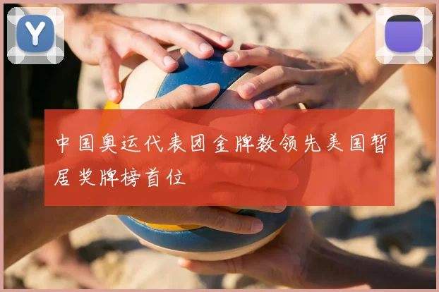 中国奥运代表团金牌数领先美国暂居奖牌榜首位