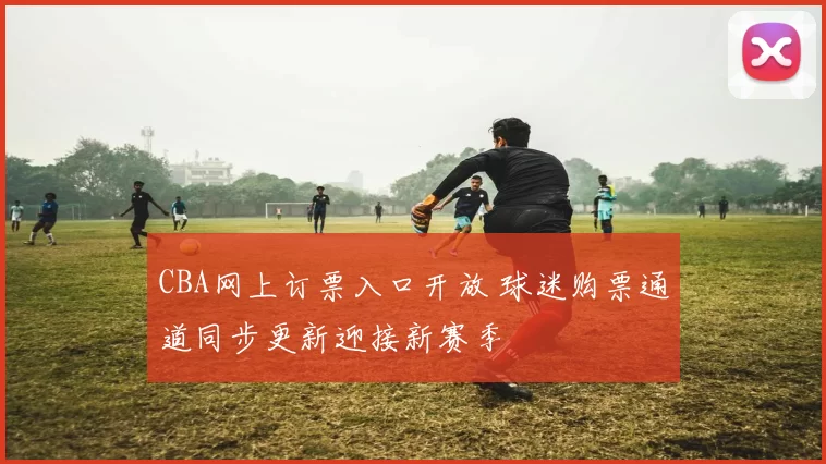 CBA网上订票入口开放 球迷购票通道同步更新迎接新赛季