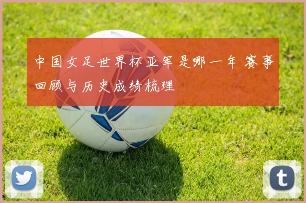 中国女足世界杯亚军是哪一年 赛事回顾与历史成绩梳理