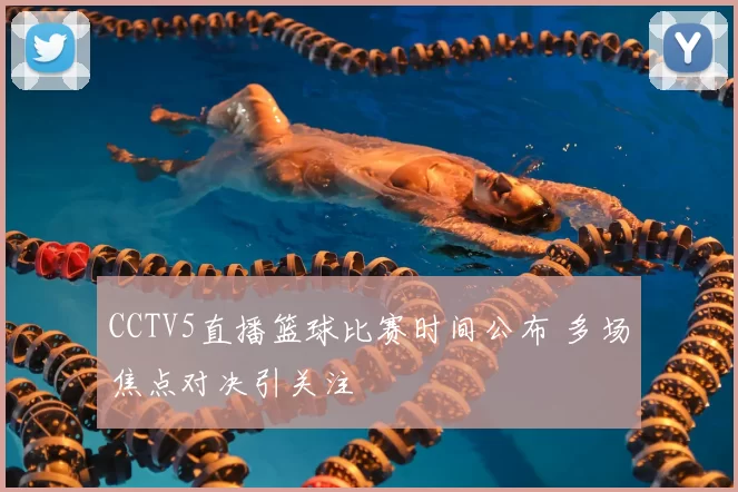 CCTV5直播篮球比赛时间公布 多场焦点对决引关注