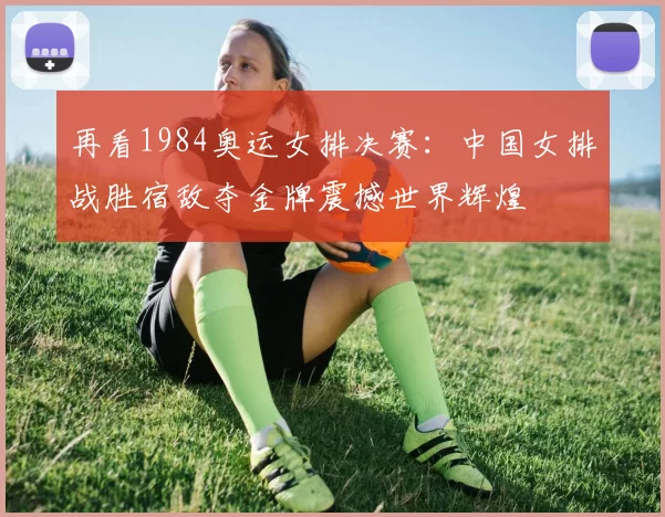 再看1984奥运女排决赛：中国女排战胜宿敌夺金牌震撼世界辉煌
