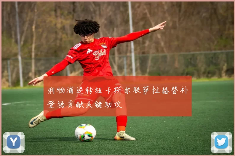 利物浦逆转纽卡斯尔联萨拉赫替补登场贡献关键助攻