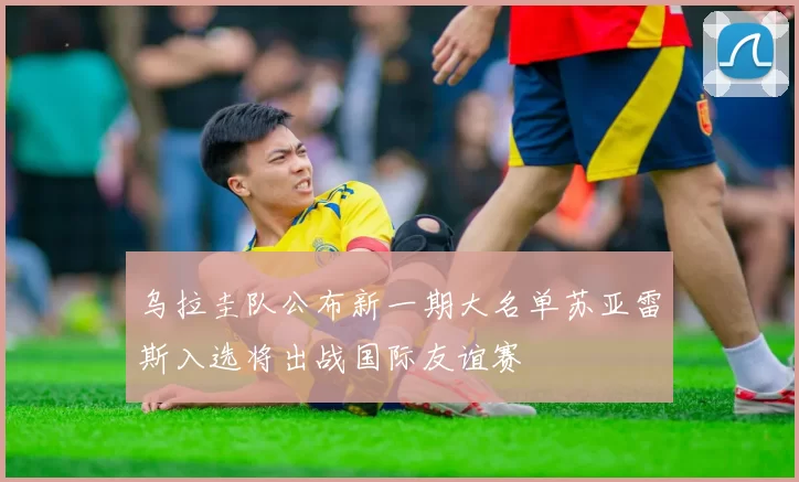 乌拉圭队公布新一期大名单苏亚雷斯入选将出战国际友谊赛