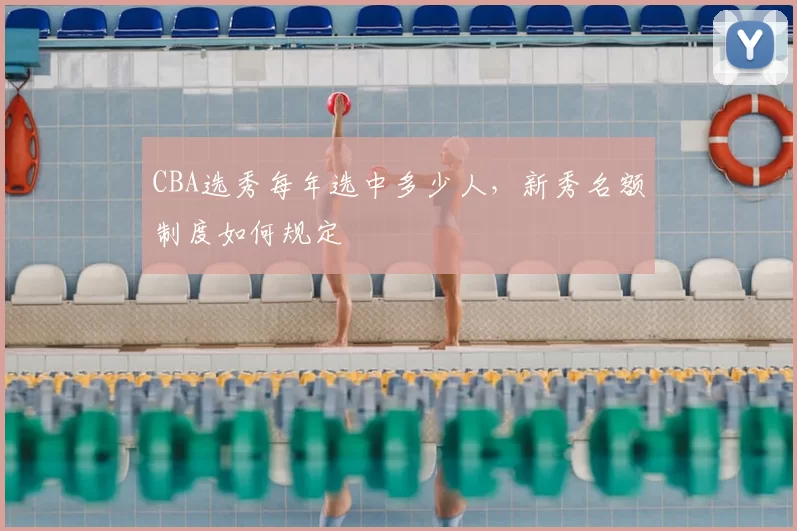 CBA选秀每年选中多少人，新秀名额制度如何规定
