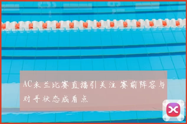 AC米兰比赛直播引关注 赛前阵容与对手状态成看点