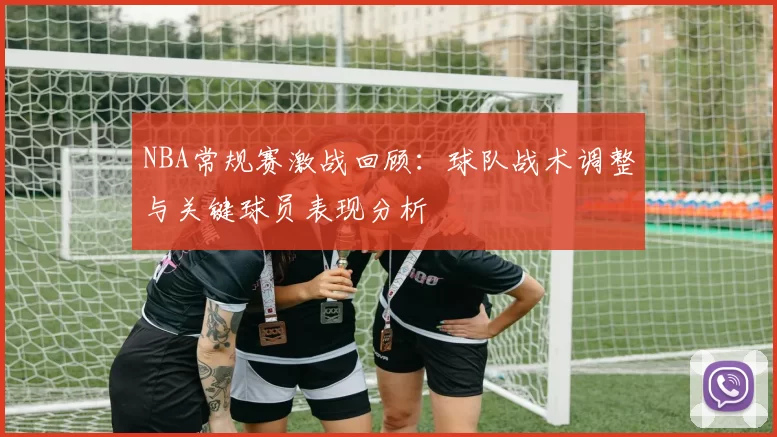 NBA常规赛激战回顾:球队战术调整与关键球员表现分析