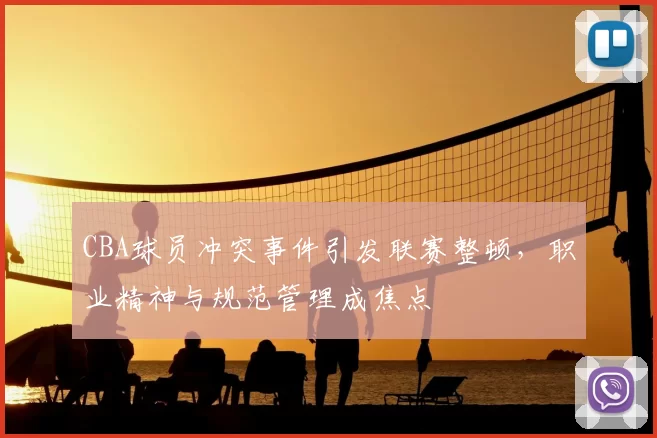 CBA球员冲突事件引发联赛整顿,职业精神与规范管理成焦点