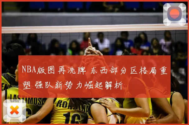 NBA版图再洗牌 东西部分区格局重塑 强队新势力崛起解析