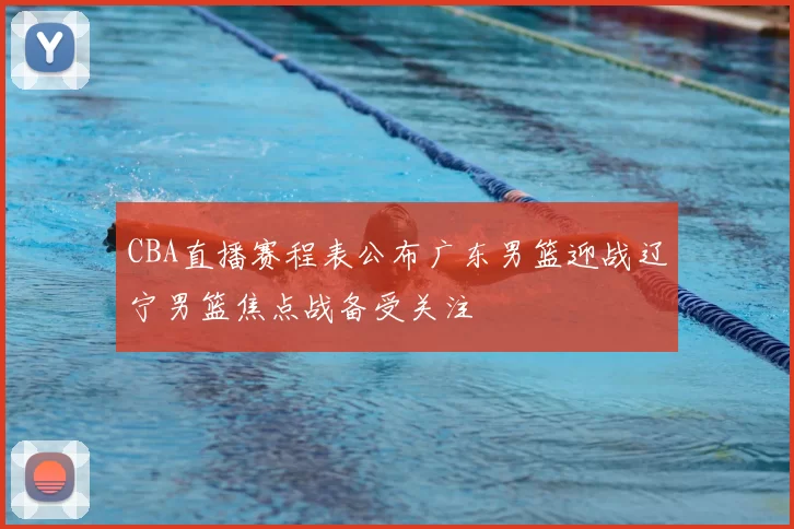 CBA直播赛程表公布广东男篮迎战辽宁男篮焦点战备受关注