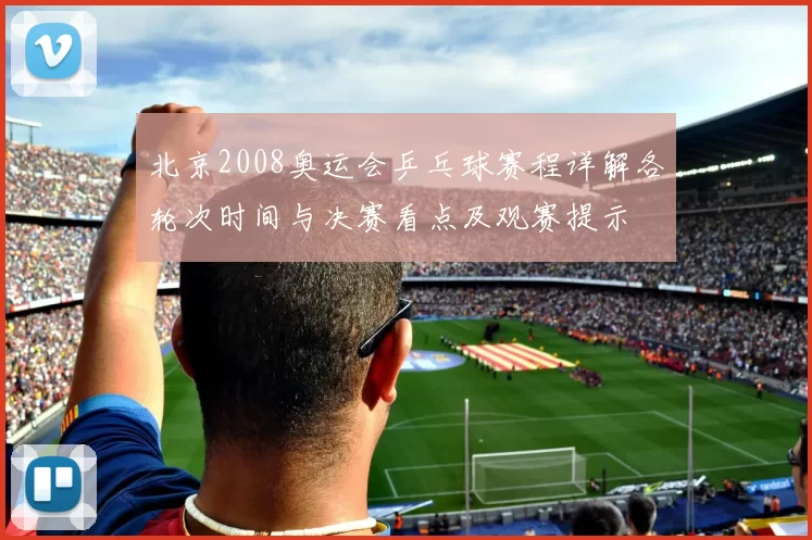 北京2008奥运会乒乓球赛程详解各轮次时间与决赛看点及观赛提示