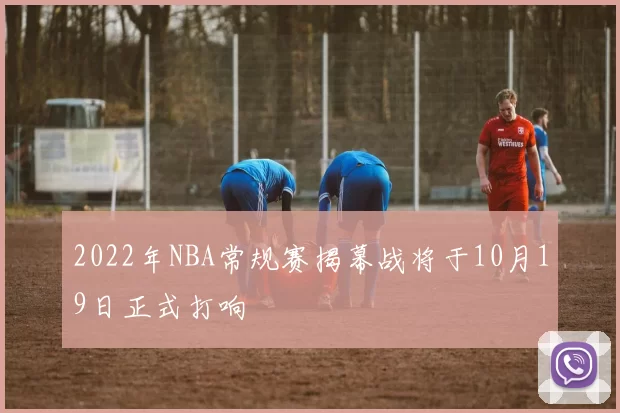 2022年NBA常规赛揭幕战将于10月19日正式打响