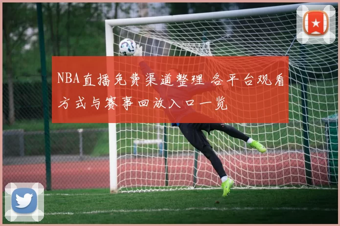 NBA直播免费渠道整理 各平台观看方式与赛事回放入口一览