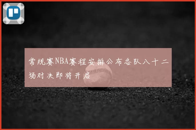 常规赛NBA赛程安排公布各队八十二场对决即将开启