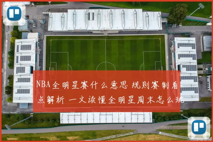 NBA全明星赛什么意思 规则赛制看点解析 一文读懂全明星周末怎么玩