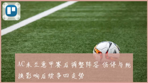 AC米兰意甲赛后调整阵容 伤停与轮换影响后续争四走势