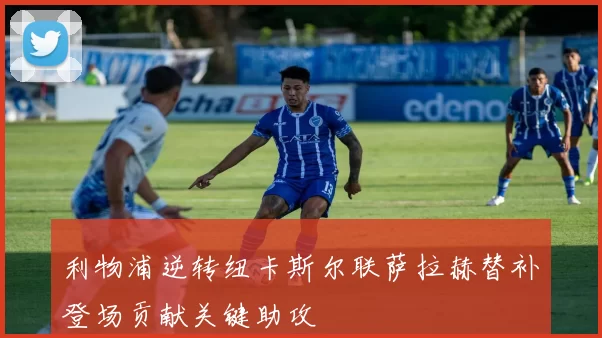 利物浦逆转纽卡斯尔联萨拉赫替补登场贡献关键助攻