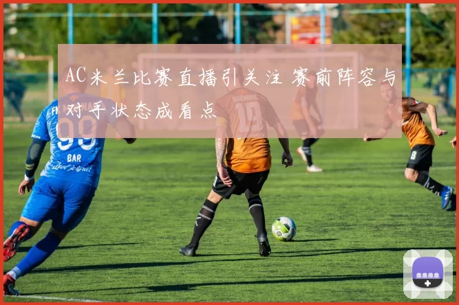 AC米兰比赛直播引关注 赛前阵容与对手状态成看点