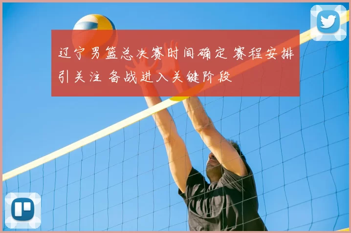 辽宁男篮总决赛时间确定 赛程安排引关注 备战进入关键阶段